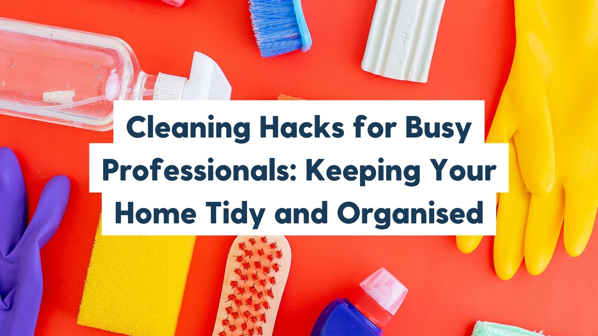 Cleaning Hacks for Busy Professionals: Keeping Your Home Tidy and Organised